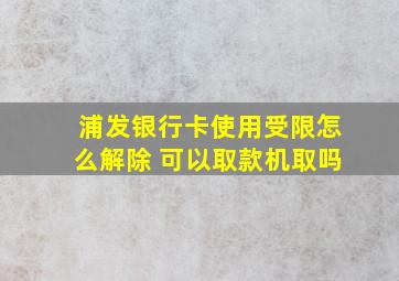 浦发银行卡使用受限怎么解除 可以取款机取吗